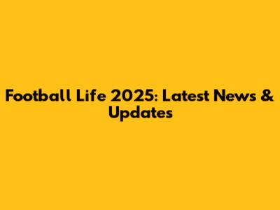 Football Life 2025: Latest News & Updates