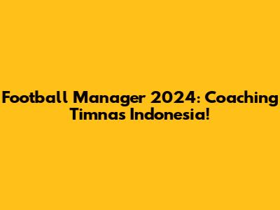 Football Manager 2024: Coaching Timnas Indonesia!