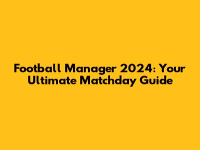 Football Manager 2024: Your Ultimate Matchday Guide