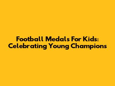 Football Medals For Kids: Celebrating Young Champions