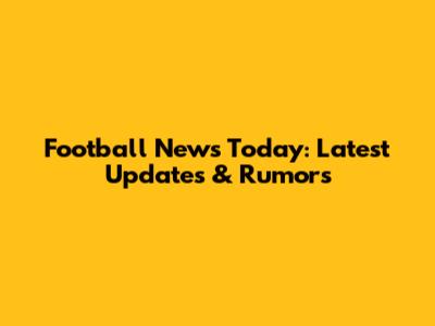Football News Today: Latest Updates & Rumors