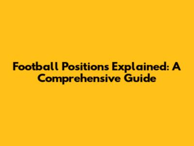 Football Positions Explained: A Comprehensive Guide