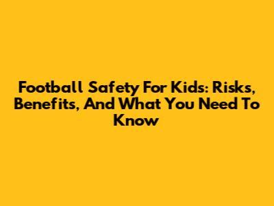 Football Safety For Kids: Risks, Benefits, And What You Need To Know