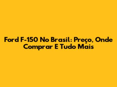 Ford F-150 No Brasil: Preço, Onde Comprar E Tudo Mais