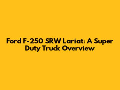 Ford F-250 SRW Lariat: A Super Duty Truck Overview