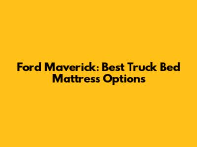 Ford Maverick: Best Truck Bed Mattress Options