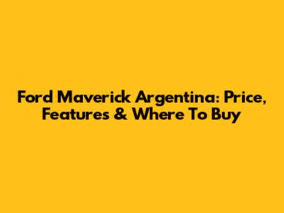 Ford Maverick Argentina: Price, Features & Where To Buy
