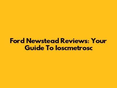 Ford Newstead Reviews: Your Guide To Ioscmetrosc