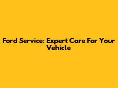 Ford Service: Expert Care For Your Vehicle