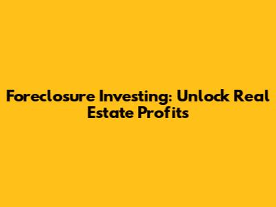 Foreclosure Investing: Unlock Real Estate Profits
