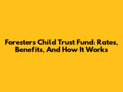 Foresters Child Trust Fund: Rates, Benefits, And How It Works
