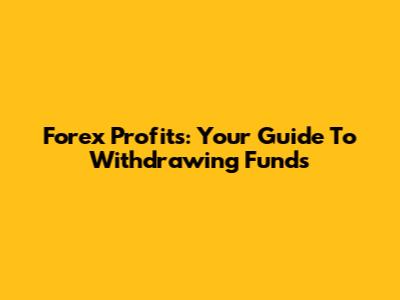 Forex Profits: Your Guide To Withdrawing Funds