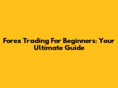 Forex Trading For Beginners: Your Ultimate Guide