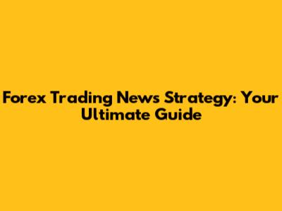 Forex Trading News Strategy: Your Ultimate Guide