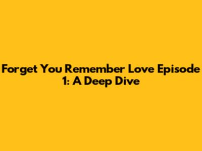 Forget You Remember Love Episode 1: A Deep Dive