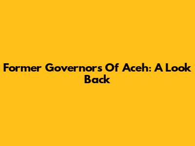 Former Governors Of Aceh: A Look Back