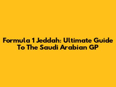 Formula 1 Jeddah: Ultimate Guide To The Saudi Arabian GP