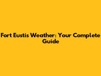 Fort Eustis Weather: Your Complete Guide