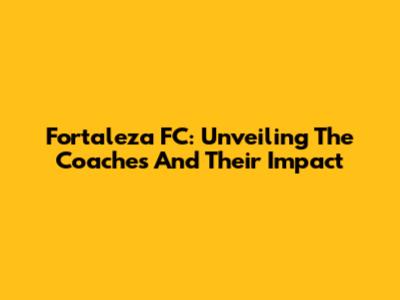 Fortaleza FC: Unveiling The Coaches And Their Impact