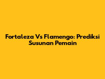Fortaleza Vs Flamengo: Prediksi Susunan Pemain