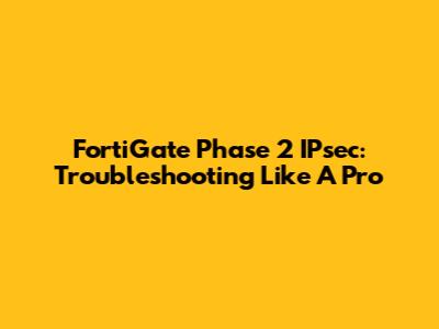 FortiGate Phase 2 IPsec: Troubleshooting Like A Pro