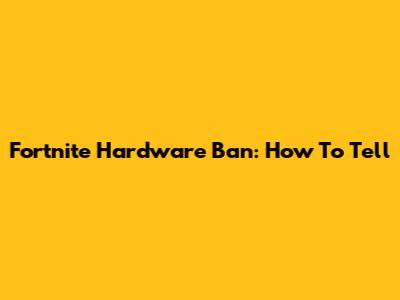 Fortnite Hardware Ban: How To Tell