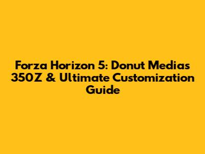 Forza Horizon 5: Donut Media's 350Z & Ultimate Customization Guide