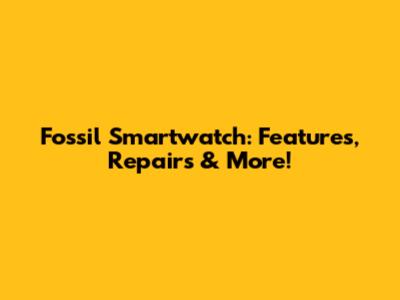 Fossil Smartwatch: Features, Repairs & More!