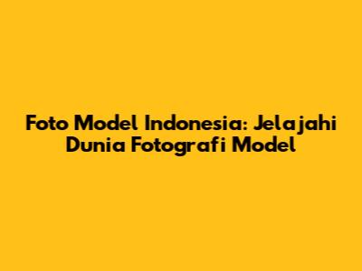 Foto Model Indonesia: Jelajahi Dunia Fotografi Model