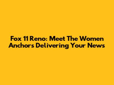Fox 11 Reno: Meet The Women Anchors Delivering Your News