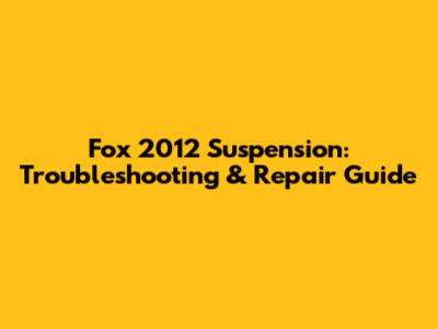 Fox 2012 Suspension: Troubleshooting & Repair Guide