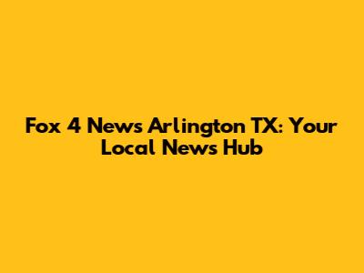 Fox 4 News Arlington TX: Your Local News Hub