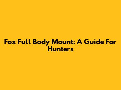 Fox Full Body Mount: A Guide For Hunters