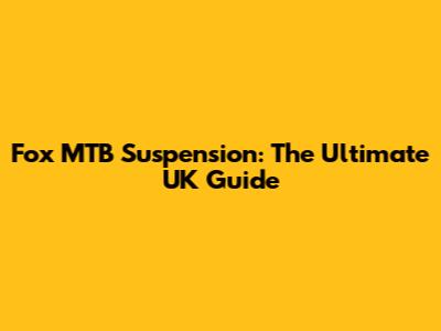 Fox MTB Suspension: The Ultimate UK Guide