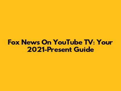 Fox News On YouTube TV: Your 2021-Present Guide