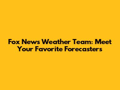 Fox News Weather Team: Meet Your Favorite Forecasters