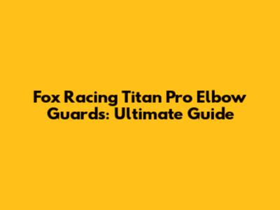 Fox Racing Titan Pro Elbow Guards: Ultimate Guide