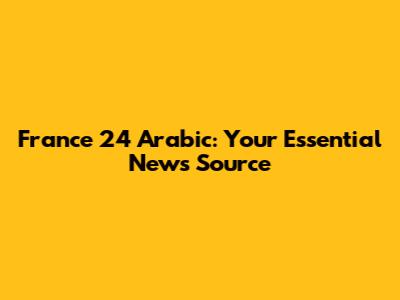 France 24 Arabic: Your Essential News Source