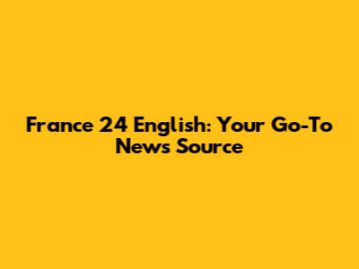 France 24 English: Your Go-To News Source