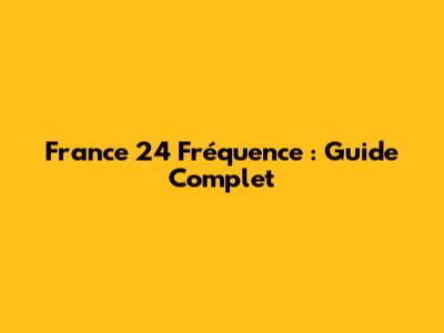 France 24 Fréquence : Guide Complet