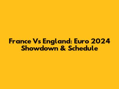 France Vs England: Euro 2024 Showdown & Schedule