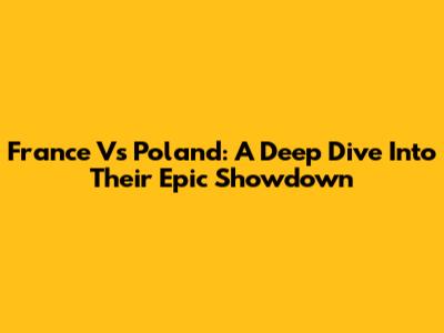 France Vs Poland: A Deep Dive Into Their Epic Showdown
