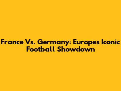 France Vs. Germany: Europe's Iconic Football Showdown