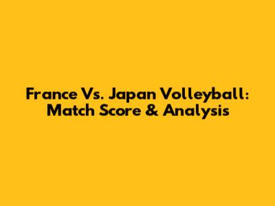 France Vs. Japan Volleyball: Match Score & Analysis