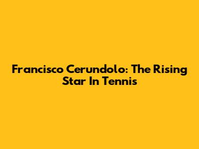 Francisco Cerundolo: The Rising Star In Tennis
