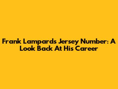 Frank Lampard's Jersey Number: A Look Back At His Career