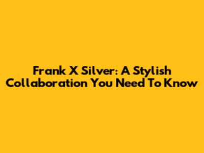 Frank X Silver: A Stylish Collaboration You Need To Know