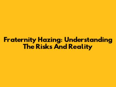 Fraternity Hazing: Understanding The Risks And Reality