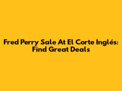 Fred Perry Sale At El Corte Inglés: Find Great Deals