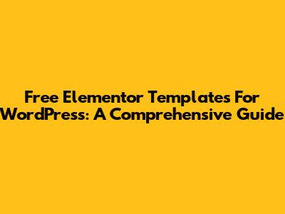 Free Elementor Templates For WordPress: A Comprehensive Guide